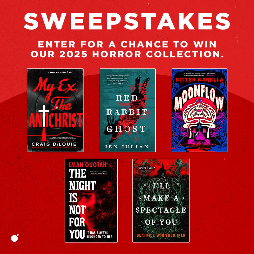 Sweepstakes! Enter for a chance to win our 2025 horror collection. Top Row: My Ex, The Antichrist by Craig DiLouie, Red Rabbit Ghost by Jen Julian, and Moonflow by Bitter Karella. Bottom Row: The Night Is Not for You by Eman Quotah and I'll Make a Spectacle of You by Beatrice Winifred Iker.